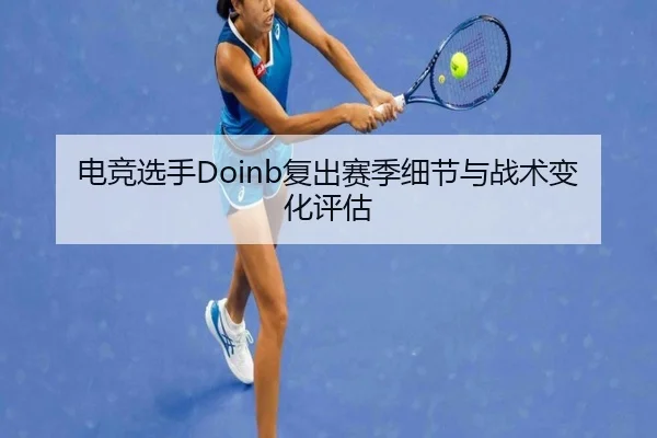 电竞选手Doinb复出赛季细节与战术变化评估 - odapp